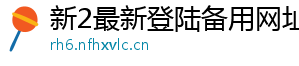 新2最新登陆备用网址官方版